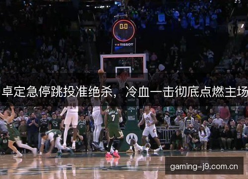 卓定急停跳投准绝杀，冷血一击彻底点燃主场