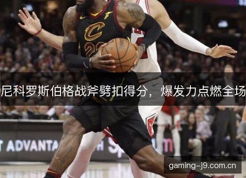 尼科罗斯伯格战斧劈扣得分，爆发力点燃全场