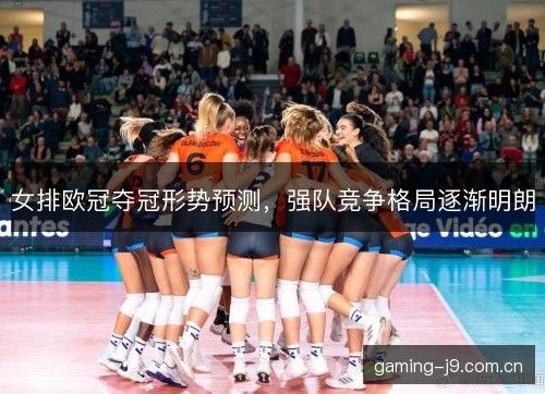 女排欧冠夺冠形势预测，强队竞争格局逐渐明朗